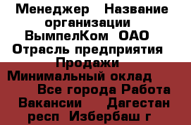 Менеджер › Название организации ­ ВымпелКом, ОАО › Отрасль предприятия ­ Продажи › Минимальный оклад ­ 24 000 - Все города Работа » Вакансии   . Дагестан респ.,Избербаш г.